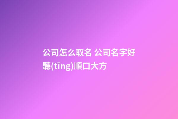 公司怎么取名 公司名字好聽(tīng)順口大方-第1張-公司起名-玄機(jī)派